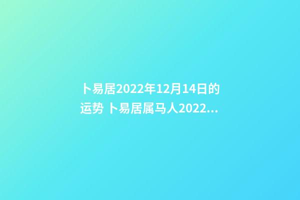 卜易居2022年12月14日的运势 卜易居属马人2022年每月运程-第1张-观点-玄机派